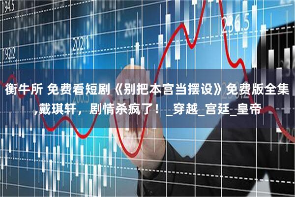 衡牛所 免费看短剧《别把本宫当摆设》免费版全集,戴琪轩，剧情杀疯了！_穿越_宫廷_皇帝