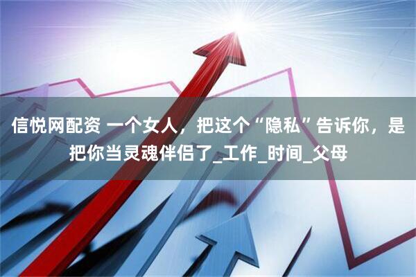 信悦网配资 一个女人，把这个“隐私”告诉你，是把你当灵魂伴侣了_工作_时间_父母