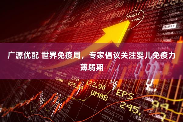 广源优配 世界免疫周，专家倡议关注婴儿免疫力薄弱期