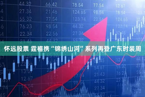 怀远股票 霆禧携“锦绣山河”系列再登广东时装周