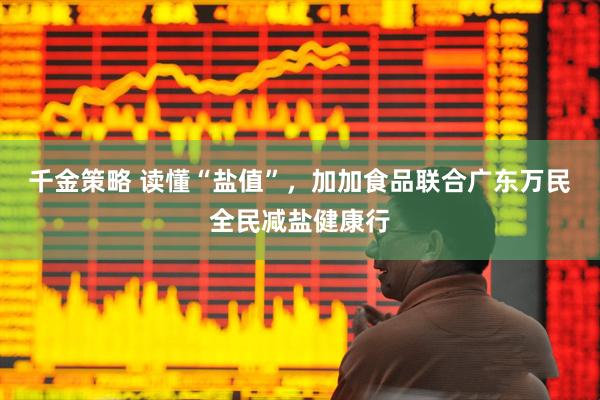 千金策略 读懂“盐值”，加加食品联合广东万民全民减盐健康行