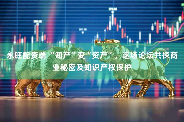 永旺配资端 “知产”变“资产”，这场论坛共探商业秘密及知识产权保护