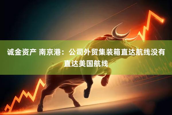 诚金资产 南京港：公司外贸集装箱直达航线没有直达美国航线