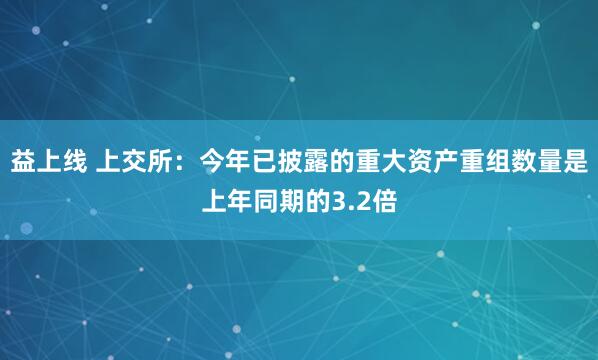 益上线 上交所：今年已披露的重大资产重组数量是上年同期的3.2倍