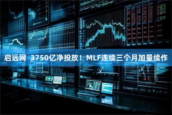 启远网  3750亿净投放！MLF连续三个月加量续作