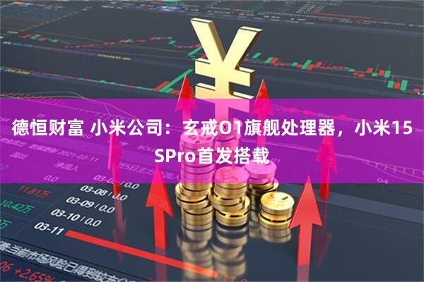 德恒财富 小米公司：玄戒O1旗舰处理器，小米15SPro首发搭载