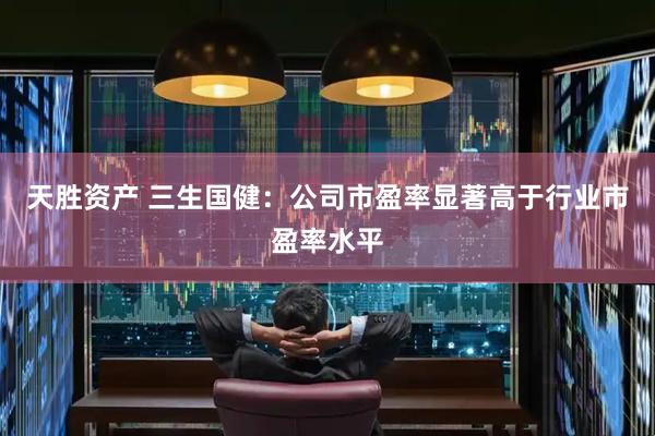 天胜资产 三生国健：公司市盈率显著高于行业市盈率水平