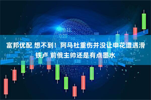 富邦优配 想不到！阿马杜重伤并没让申花遭遇滑铁卢 前俄主帅还是有点墨水
