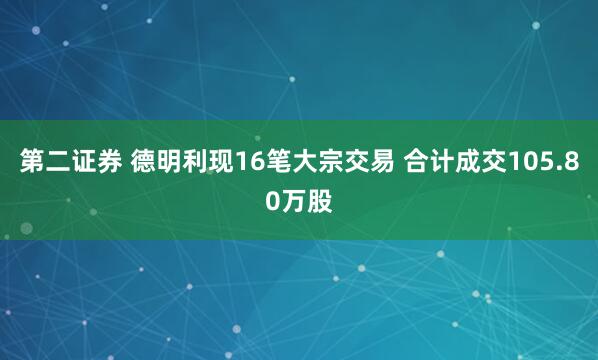 第二证券 德明利现16笔大宗交易 合计成交105.80万股