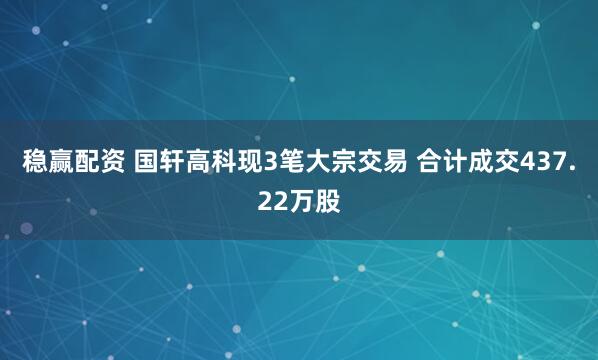 稳赢配资 国轩高科现3笔大宗交易 合计成交437.22万股