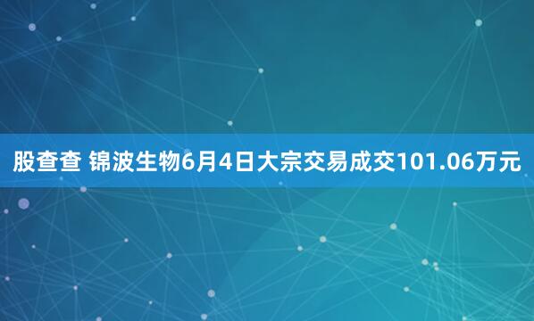 股查查 锦波生物6月4日大宗交易成交101.06万元