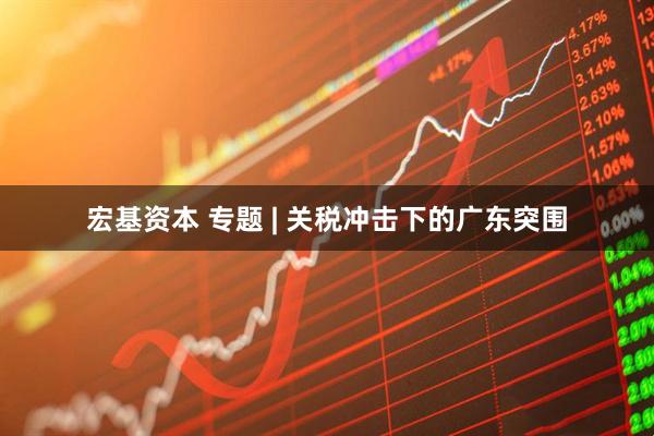 宏基资本 专题 | 关税冲击下的广东突围