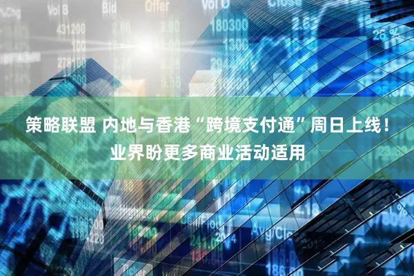 策略联盟 内地与香港“跨境支付通”周日上线！业界盼更多商业活动适用