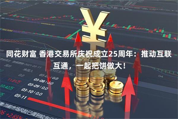 同花财富 香港交易所庆祝成立25周年：推动互联互通，一起把饼做大！