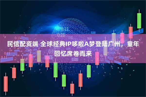 民信配资端 全球经典IP哆啦A梦登陆广州，童年回忆席卷而来
