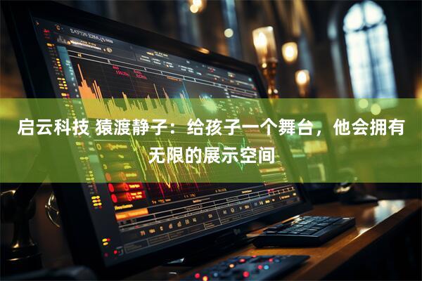 启云科技 猿渡静子：给孩子一个舞台，他会拥有无限的展示空间