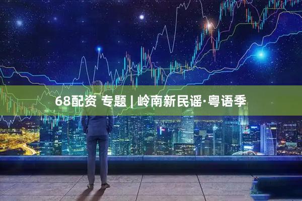 68配资 专题 | 岭南新民谣·粤语季