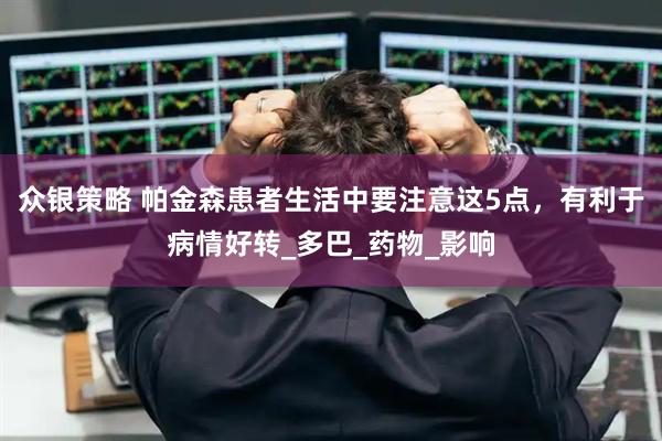 众银策略 帕金森患者生活中要注意这5点，有利于病情好转_多巴_药物_影响