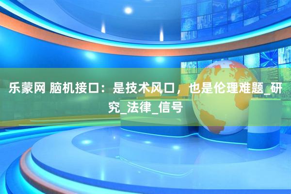 乐蒙网 脑机接口：是技术风口，也是伦理难题_研究_法律_信号