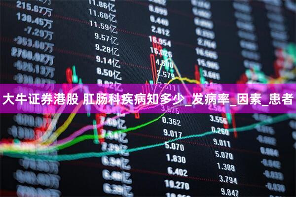 大牛证券港股 肛肠科疾病知多少_发病率_因素_患者