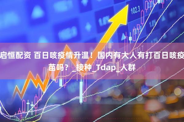 启恒配资 百日咳疫情升温！国内有大人有打百日咳疫苗吗？_接种_Tdap_人群