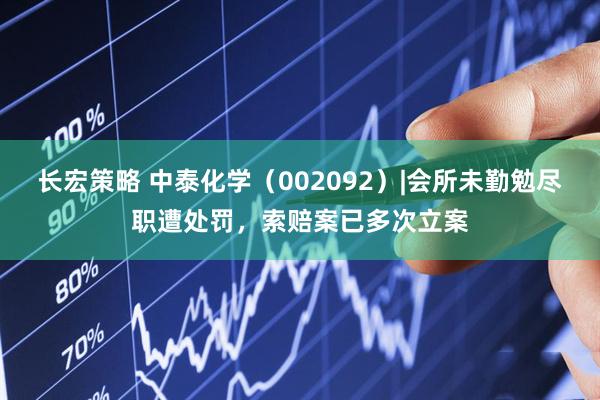 长宏策略 中泰化学（002092）|会所未勤勉尽职遭处罚，索赔案已多次立案