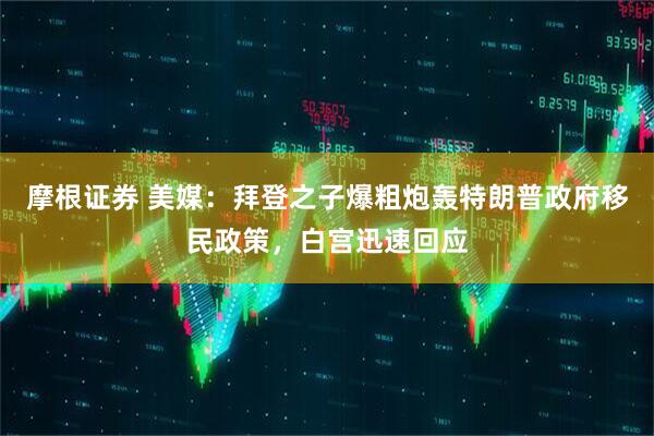 摩根证券 美媒：拜登之子爆粗炮轰特朗普政府移民政策，白宫迅速回应