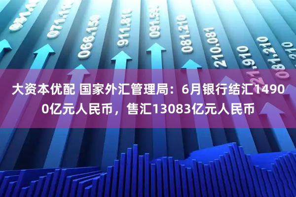 大资本优配 国家外汇管理局：6月银行结汇14900亿元人民币，售汇13083亿元人民币