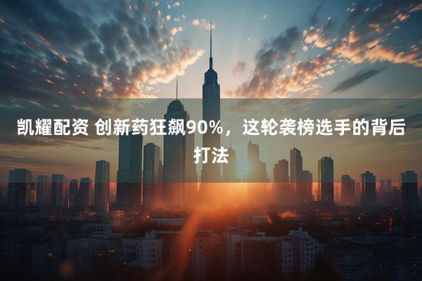 凯耀配资 创新药狂飙90%，这轮袭榜选手的背后打法