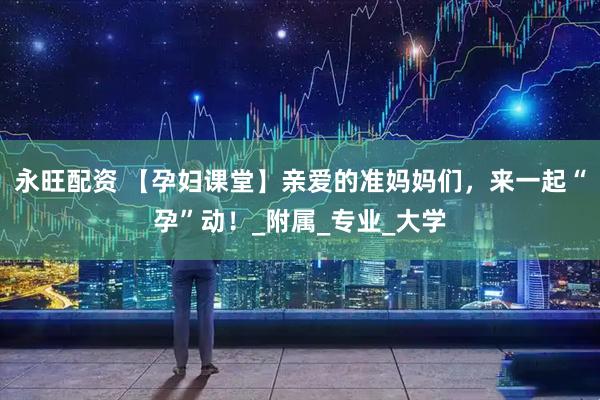 永旺配资 【孕妇课堂】亲爱的准妈妈们，来一起“孕”动！_附属_专业_大学