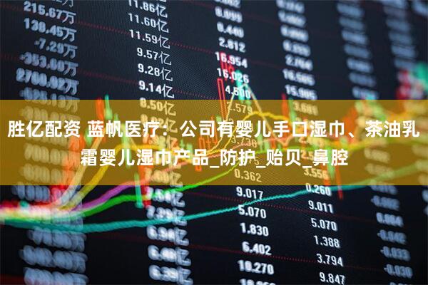 胜亿配资 蓝帆医疗：公司有婴儿手口湿巾、茶油乳霜婴儿湿巾产品_防护_贻贝_鼻腔