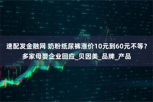 速配发金融网 奶粉纸尿裤涨价10元到60元不等？多家母婴企业回应_贝因美_品牌_产品