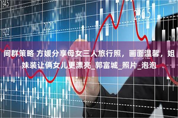 间群策略 方媛分享母女三人旅行照，画面温馨，姐妹装让俩女儿更漂亮_郭富城_照片_泡泡
