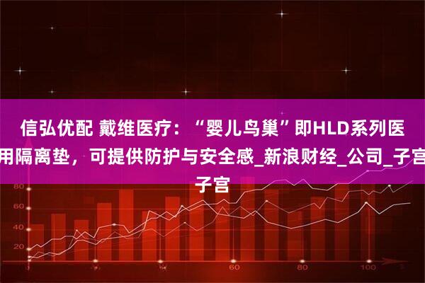 信弘优配 戴维医疗：“婴儿鸟巢”即HLD系列医用隔离垫，可提供防护与安全感_新浪财经_公司_子宫