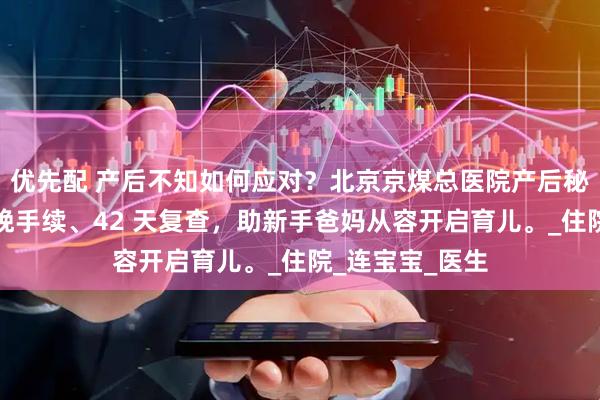 优先配 产后不知如何应对？北京京煤总医院产后秘籍在此，含分娩手续、42 天复查，助新手爸妈从容开启育儿。_住院_连宝宝_医生