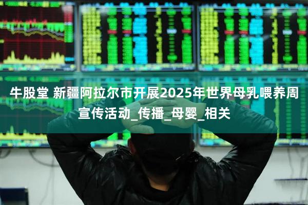 牛股堂 新疆阿拉尔市开展2025年世界母乳喂养周宣传活动_传播_母婴_相关