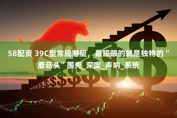 58配资 39C型常规潜艇，最耀眼的就是独特的“蘑菇头”围壳_深度_声呐_系统