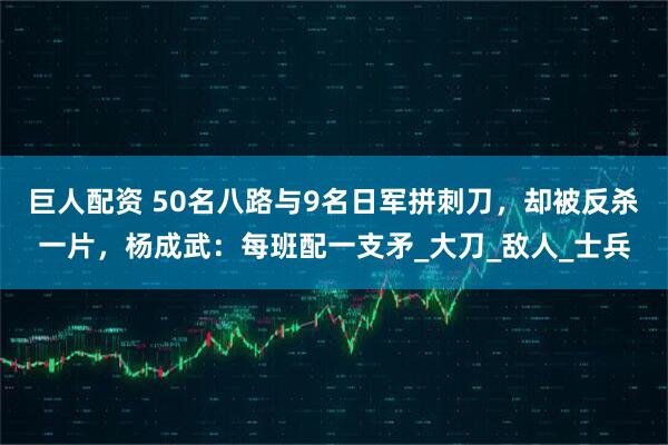 巨人配资 50名八路与9名日军拼刺刀，却被反杀一片，杨成武：每班配一支矛_大刀_敌人_士兵