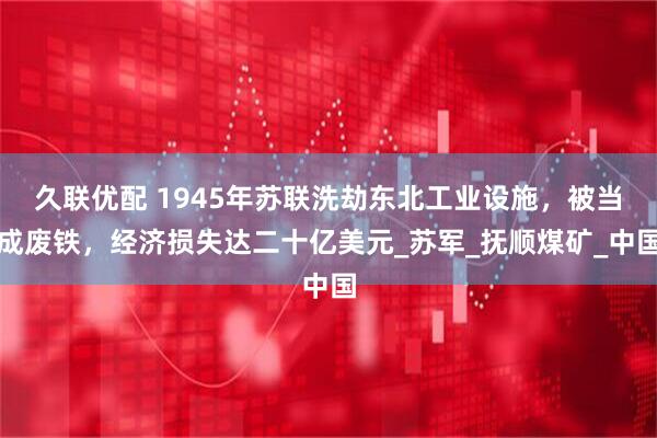 久联优配 1945年苏联洗劫东北工业设施，被当成废铁，经济损失达二十亿美元_苏军_抚顺煤矿_中国