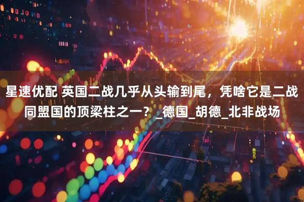 星速优配 英国二战几乎从头输到尾，凭啥它是二战同盟国的顶梁柱之一？_德国_胡德_北非战场