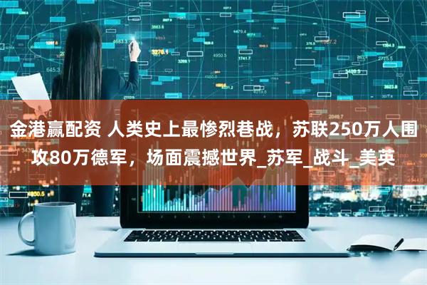 金港赢配资 人类史上最惨烈巷战，苏联250万人围攻80万德军，场面震撼世界_苏军_战斗_美英