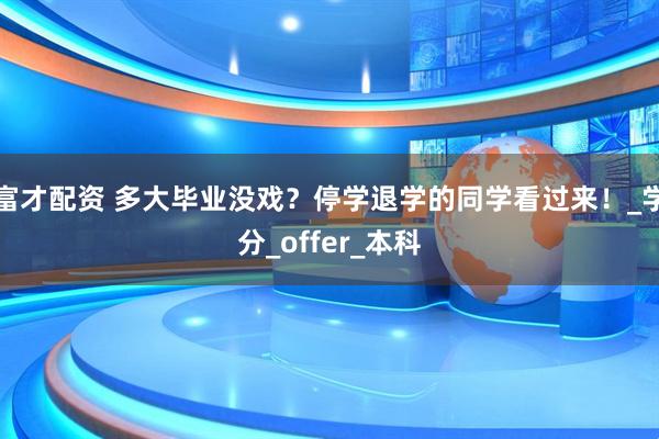 富才配资 多大毕业没戏？停学退学的同学看过来！_学分_offer_本科