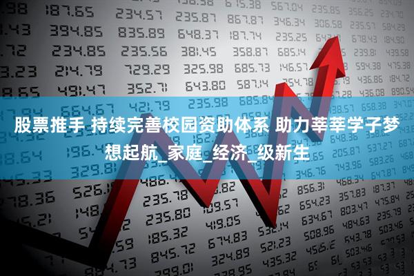 股票推手 持续完善校园资助体系 助力莘莘学子梦想起航_家庭_经济_级新生