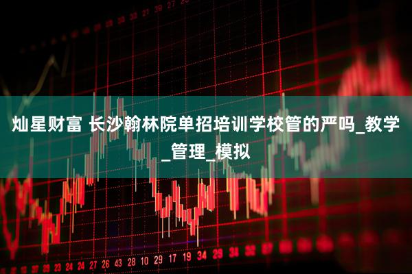 灿星财富 长沙翰林院单招培训学校管的严吗_教学_管理_模拟
