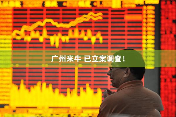 广州米牛 已立案调查！