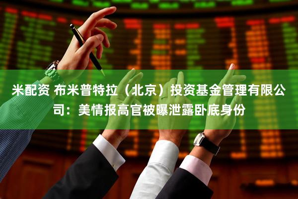 米配资 布米普特拉（北京）投资基金管理有限公司：美情报高官被曝泄露卧底身份