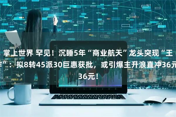 掌上世界 罕见！沉睡5年“商业航天”龙头突现“王炸”：拟8转45派30巨惠获批，或引爆主升浪直冲36元！