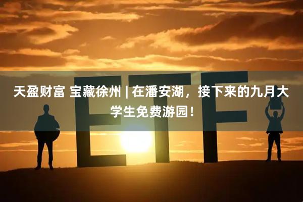 天盈财富 宝藏徐州 | 在潘安湖，接下来的九月大学生免费游园！