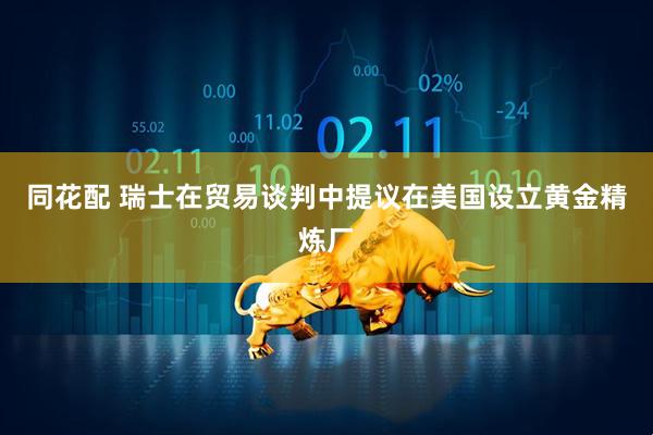 同花配 瑞士在贸易谈判中提议在美国设立黄金精炼厂