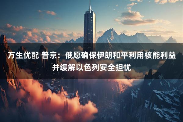 万生优配 普京:俄愿确保伊朗和平利用核能利益并缓解以色列安全担忧